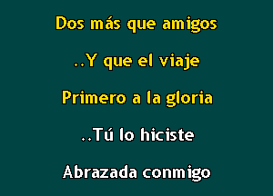 Dos mas que amigos

..Y que el viaje
Primero a la gloria
..TL'I lo hiciste

Abrazada conmigo