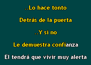 ..Lo hace tonto
Detra's de la puerta
..Y si no

Le demuestra confianza

El tendra' que vivir muy alerta