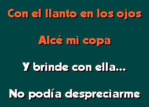 Con el llanto en los ojos

Alecia mi copa

V brinde con ella...

No podl' a despreciarme