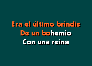 Era cl liltimo brindis

De un bohemio
Con una reina