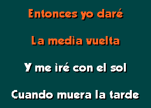 Entonccs yo dar

La media Huelta
V me ire' con el sol

Cuando muera Ia tarde