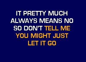 IT PRETTY MUCH
ALWAYS MEANS N0
30 DON'T TELL ME
YOU MIGHT JUST
LET IT G0