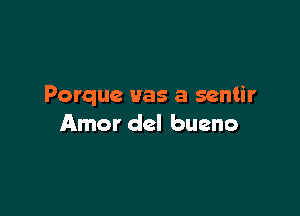 Porque Has a sentir

Amor del bueno