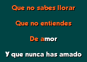 Que no sabes llorar
Que no entiendes

De amor

V que nunca has amado