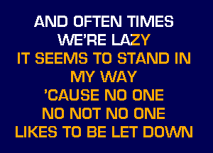AND OFTEN TIMES
WERE LAZY
IT SEEMS T0 STAND IN
MY WAY
'CAUSE NO ONE
N0 NOT NO ONE
LIKES TO BE LET DOWN