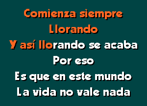 Comienza siempre
llorando
V asi llorando 5e acaba
Por eso
Es que en este mundo
la Hida no Hale nada