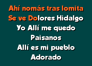 Ahi nomtEIs tras lomita
Se He Dolores Hidalgo
V0 Alli me quedo

Paisanos

Alli es mi pueblo
Adorado