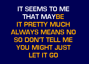 IT SEEMS TO ME
THAT MAYBE
IT PRETTY MUCH
ALWAYS MEANS N0
30 DON'T TELL ME
YOU MIGHT JUST
LET IT GO