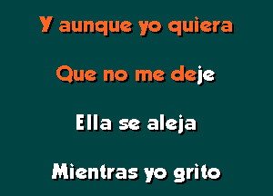 V aunque yo quiera
Que no me deje

Ella se aleia

Micntras yo grito