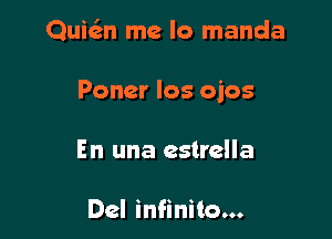Quie'n me lo manda

Poner los ojos

En una estrella

Del infinito...