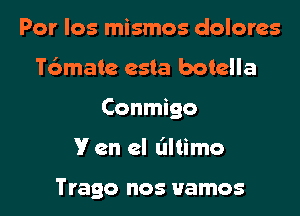 Por los mismos dolores

T6mate esta botella

Conmigo

Y en el dltimo

Trago nos uamos