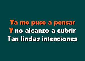 Va me puse a pensar
V no alcanzo a cubrir
Tan lindas intenciones