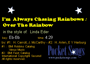 I? 451

I'm Always Chasing Rainbows I
Over The Rainbow

m the style of Linda Eder

key Eb-Bb Inc 4 29

by, if H Canon, J McCarthy - t2 H Arlen, E Y Herburg

In EM Robbins Catalog
Mtnus Mme

mi EMI Feis! Catalog

Imemational Copynght Secumd

M rights resentedv