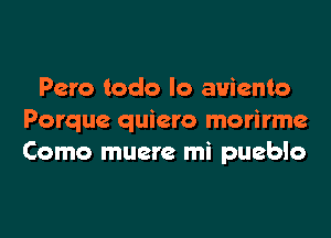 Pero todo lo auiento

Porque quiero morirme
Como muere mi pueblo