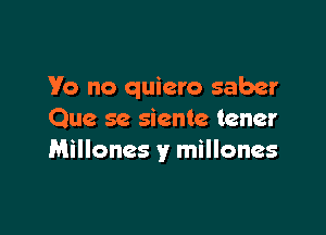 Ya no quiero saber

Que sc siente tener
Millones y millones