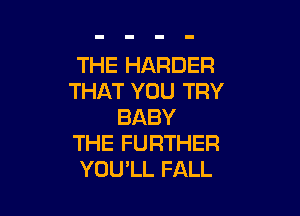 THE HARDER
THAT YOU TRY

BABY
THE FURTHER
YOU'LL FALL