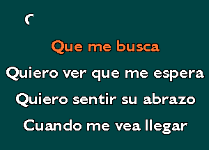 Que me busca
Quiero ver' que me espera
Quiero sentir su abrazo

Cuando me vea llegar