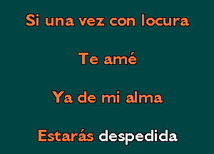 Si una vez con locura

Te ame'e

Ya de mi alma

Estar'afts despedida