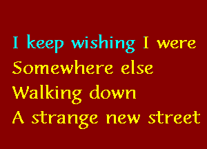 I keep wishing I were
Somewhere else

Walking down
A strange new street