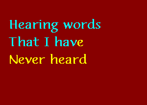 Hearing words
That I have

Never hea rd