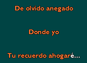 De olvido anegado

Donde yo

Tu recuerdo ahogar6....