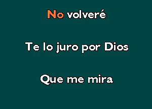 No volver6.

Te lo juro por Dios

Que me mira