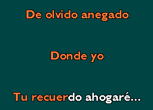 De olvido anegado

Donde yo

Tu recuerdo ahogar6....