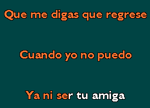 Que me digas que regrese

Cuando yo no puedo

Ya ni ser' tu amiga