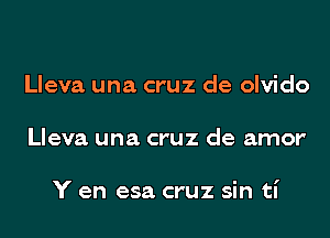 Lleva una cruz de olvido
Lleva una cruz de amor'

Y en esa cruz sin ti