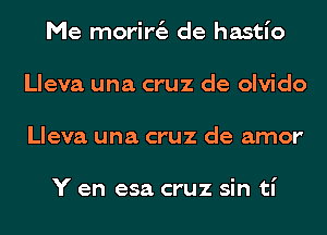 Me morir6. de hastI'o
Lleva una cruz de olvido
Lleva una cruz de amor

Y en esa cruz sin tI'