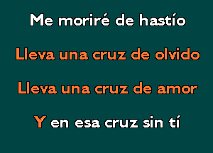 Me morir6. de hastI'o
Lleva una cruz de olvido
Lleva una cruz de amor

Y en esa cruz sin tI'