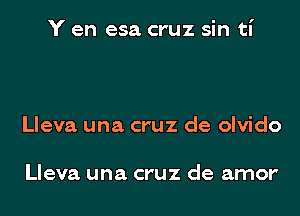 Y en esa cruz sin ti

Lleva una cruz de olvido

Lleva una cruz de amor'