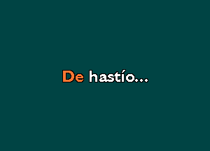 De hastio...