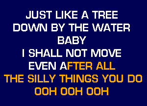 JUST LIKE A TREE
DOWN BY THE WATER
BABY
I SHALL NOT MOVE
EVEN AFTER ALL
THE SILLY THINGS YOU DO
00H 00H 00H