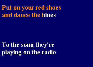 Put on your red shoes
and dance the blues

To the song they're
playing on the radio