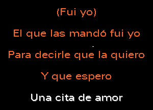 (Fui yo)

El que Ias mando fui yo

Para decirle que la quiero

Y que espero

Una cita de amor