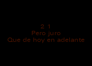 21

Pero juro
Que de hoy en adelante