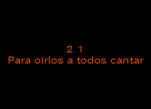 21

Para oirlos a todos cantar