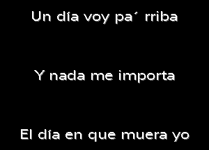 Un clia voy pa' rriba

Y nada me importa

El dta en que muera yo