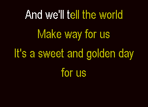 And we'll tell the world
Make way for us

It's a sweet and golden day

for us