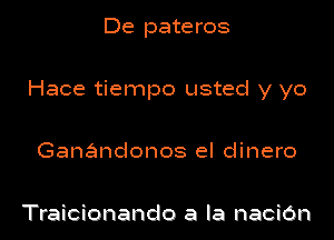 De pateros

Hace tiempo usted y yo

Ganandonos el dinero

Traicionando a la nacibn