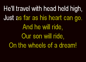 He'll travel With head held high,
Just as far as his heart can go.
And he will ride,

Our son will ride,

On the Wheels of a dream!
