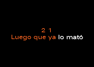 21

Luego que ya lo mato