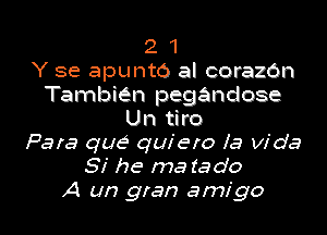 2 1
Y se apunto al corazbn
Tambien pegandose

Un tiro
Para que quiero la Vida
Si he ma tado
A un gran amigo