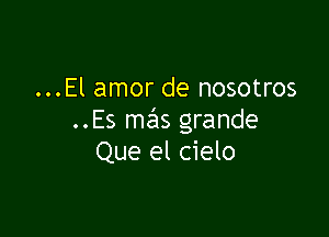 ...El amor de nosotros

..Es mas grande
Que el cielo