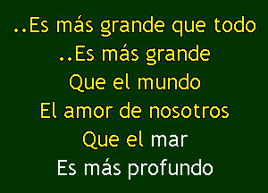 ..Es szus grande que todo
..Es mails grande
Que el mundo

El amor de nosotros
Que el mar
Es mas profundo