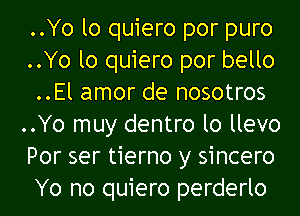 ..Yo lo quiero por puro
..Yo lo quiero por bello
..El amor de nosotros
..Yo muy dentro lo llevo
Por ser tierno y sincero
Yo no quiero perderlo