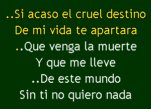 ..Si acaso el cruel destino
De mi Vida te apartara
..Que venga la muerte
Y que me lleve
..De este mundo
Sin ti no quiero nada