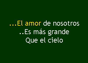 ...El amor de nosotros

..Es mas grande
Que el cielo