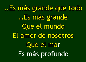 ..Es szus grande que todo
..Es mails grande
Que el mundo

El amor de nosotros
Que el mar
Es mas profundo
